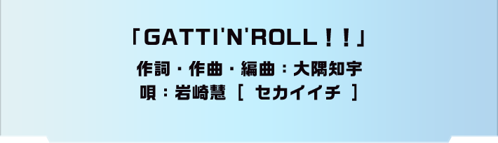 「GATTIN'N'ROLL!!」作詞・作曲・編曲：大隅知宇 唄：岩崎慧[ セカイイチ ]